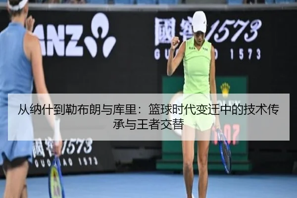 从纳什到勒布朗与库里:篮球时代变迁中的技术传承与王者交替