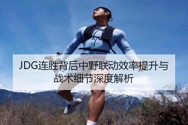 JDG连胜背后中野联动效率提升与战术细节深度解析